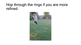 Hop through the rings if you are more
refined.

 