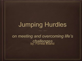 Jumping Hurdles 
on meeting and overcoming life’s 
challenges 
by: Forrest Eiland 
 