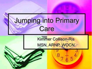 Jumping into PrimaryJumping into Primary
CareCare
Kimmer Collison-RisKimmer Collison-Ris
MSN, ARNP, WOCNMSN, ARNP, WOCN
 