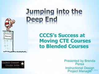 CCCS’s Success at Moving
CTE Courses to Blended
Courses
July 9, 2014
Presented by Brenda Perea
Instructional Design Project
Manager
 