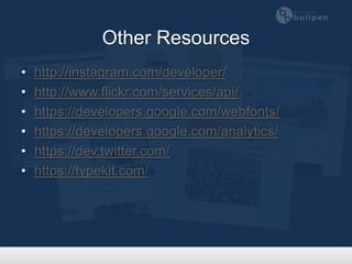 Other Resources
•   http://instagram.com/developer/
•   http://www.flickr.com/services/api/
•   https://developers.google.com/webfonts/
•   https://developers.google.com/analytics/
•   https://dev.twitter.com/
•   https://typekit.com/
 