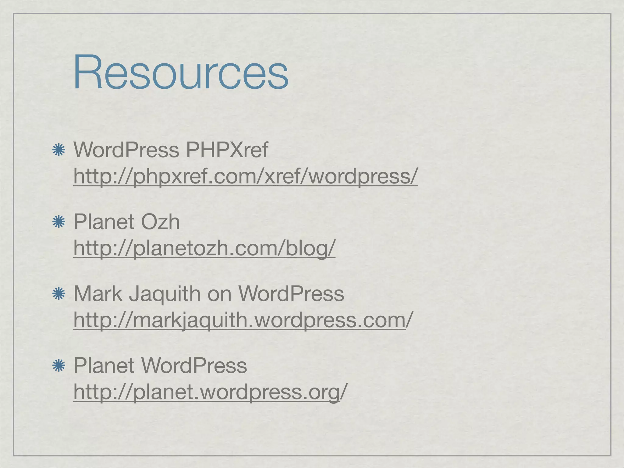 Resources WordPress PHPXref http://phpxref.com/xref/wordpress/ Planet Ozh http://planetozh.com/blog/ Mark Jaquith on WordPress http://markjaquith.wordpress.com/ Planet WordPress http://planet.wordpress.org/ 