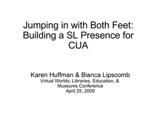 Jumping in with Both Feet: Building a SL Presence for CUA Karen Huffman & Bianca Lipscomb Virtual Worlds: Libraries, Education, &  Museums Conference April 25, 2009 