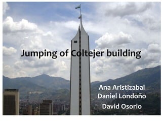 Jumping of Coltejer building
Ana Aristizabal
Daniel Londoño
David Osorio
 