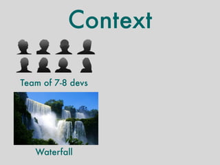Context 
Team of 7-8 devs 
Waterfall 
Siloed teams 
 