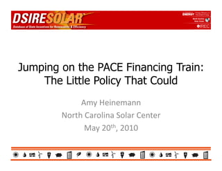 Jumping on the PACE Financing Train:
    The Little Policy That Could
             Amy	
  Heinemann	
  
        North	
  Carolina	
  Solar	
  Center	
  
                May	
  20th,	
  2010	
  
 