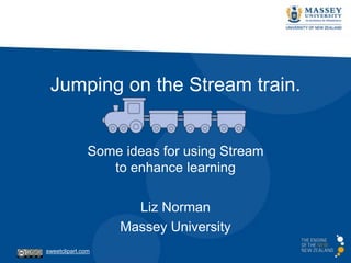 Jumping on the Stream train.
Some ideas for using Stream
to enhance learning
Liz Norman
Massey University
sweetclipart.com
 