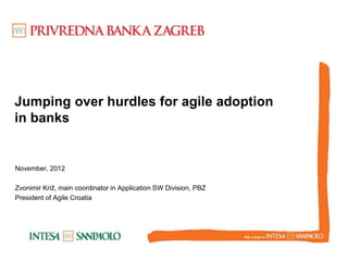 Jumping over hurdles for agile adoption
in banks
November, 2012
Zvonimir Križ, main coordinator in Application SW Division, PBZ
President of Agile Croatia
 
