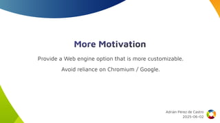 More Motivation
Provide a Web engine option that is more customizable.
Avoid reliance on Chromium / Google.
Adrián Pérez de Castro
2025-06-02
 