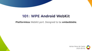 101: WPE Android WebKit
Platformless WebKit port. Designed to be embeddable.
Adrián Pérez de Castro
2025-06-02
 