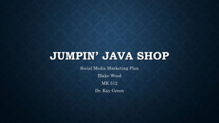 JUMPIN’ JAVA SHOP
Social Media Marketing Plan
Blake Wood
MK 512
Dr. Kay Green
 