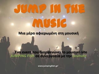 Jump in the
   music
    Μια μζρα αφιερωμζνθ ςτθ μουςικι



  Ζνα event που διοργανώνει το μουςικό site
JUMPING FISH ςε ςυνεργαςία με τθν cosmote

               www.jumpingfish.gr/
 