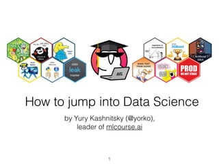 How to jump into Data Science
by Yury Kashnitsky (@yorko),
leader of mlcourse.ai
1
 