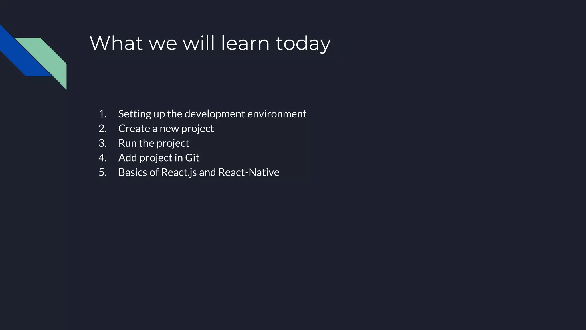 What we will learn today 1. Setting up the development environment 2. Create a new project 3. Run the project 4. Add project in Git 5. Basics of React.js and React-Native 