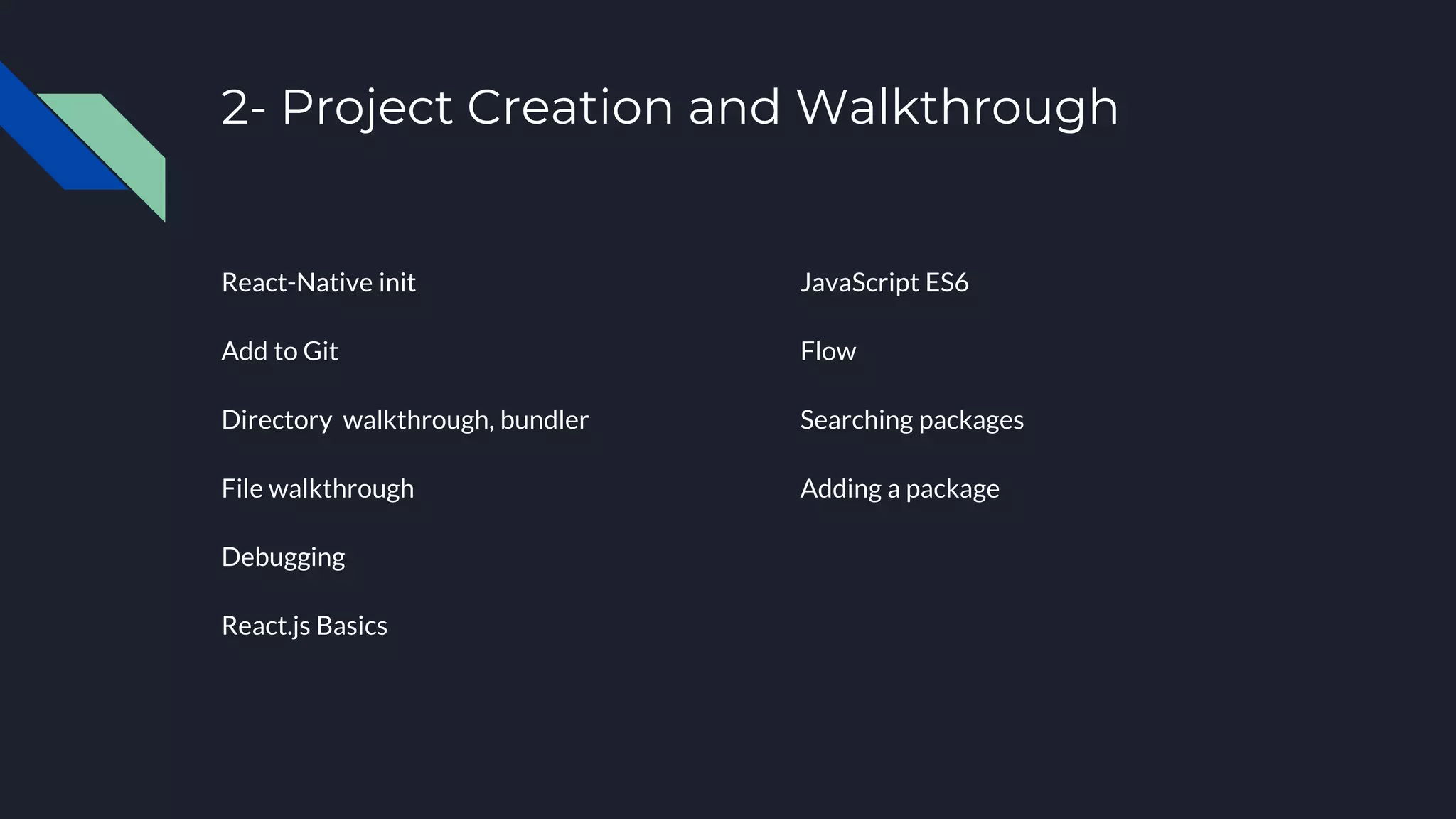 2- Project Creation and Walkthrough JavaScript ES6 Flow Searching packages Adding a package React-Native init Add to Git Directory walkthrough, bundler File walkthrough Debugging React.js Basics 