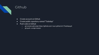 Github
● Create account on Github
● Create public repository named “TodoApp”
● Push code on Github
○ git remote add origin https://github.com/<your-github-id>/TodoApp.git
○ git push -u origin master
 