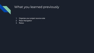 What you learned previously
1. Organise your project source-code
2. React Navigation
3. Redux
 