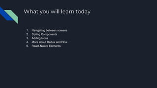 1. Navigating between screens
2. Styling Components
3. Adding Icons
4. More about Redux and Flow
5. React-Native Elements
What you will learn today
 