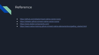 Reference
● https://github.com/oblador/react-native-vector-icons
● https://oblador.github.io/react-native-vector-icons/
● https://www.styled-components.com/
● https://react-native-training.github.io/react-native-elements/docs/getting_started.html
 