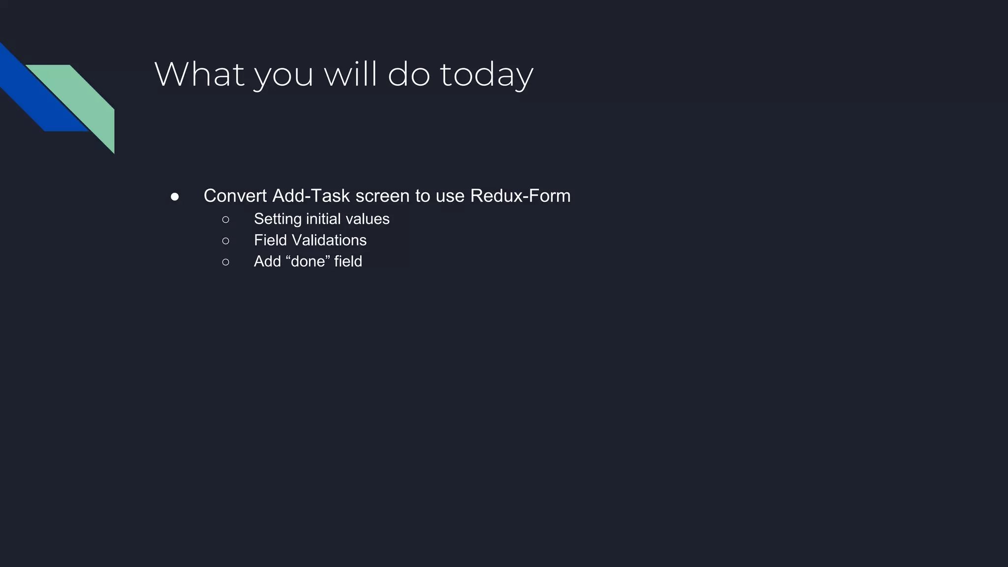 What you will do today ● Convert Add-Task screen to use Redux-Form ○ Setting initial values ○ Field Validations ○ Add “done” field 