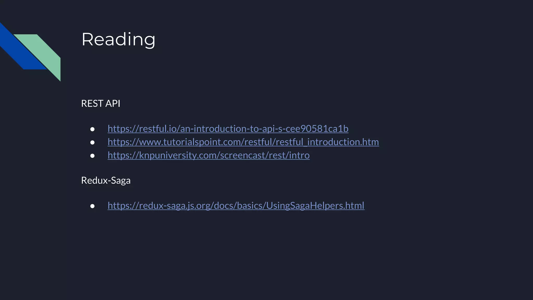 Reading REST API ● https://restful.io/an-introduction-to-api-s-cee90581ca1b ● https://www.tutorialspoint.com/restful/restful_introduction.htm ● https://knpuniversity.com/screencast/rest/intro Redux-Saga ● https://redux-saga.js.org/docs/basics/UsingSagaHelpers.html 