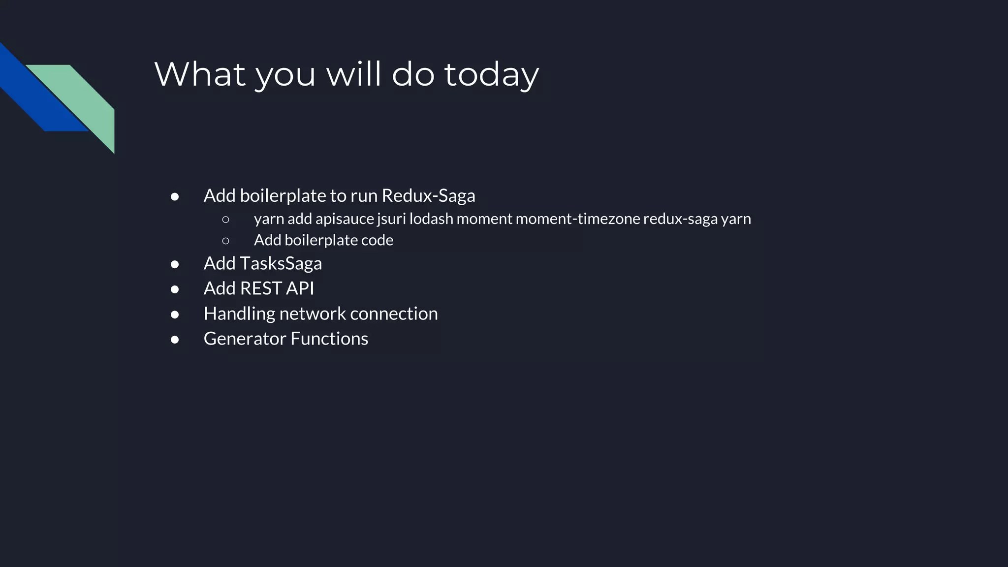 What you will do today ● Add boilerplate to run Redux-Saga ○ yarn add apisauce jsuri lodash moment moment-timezone redux-saga yarn ○ Add boilerplate code ● Add TasksSaga ● Add REST API ● Handling network connection ● Generator Functions 