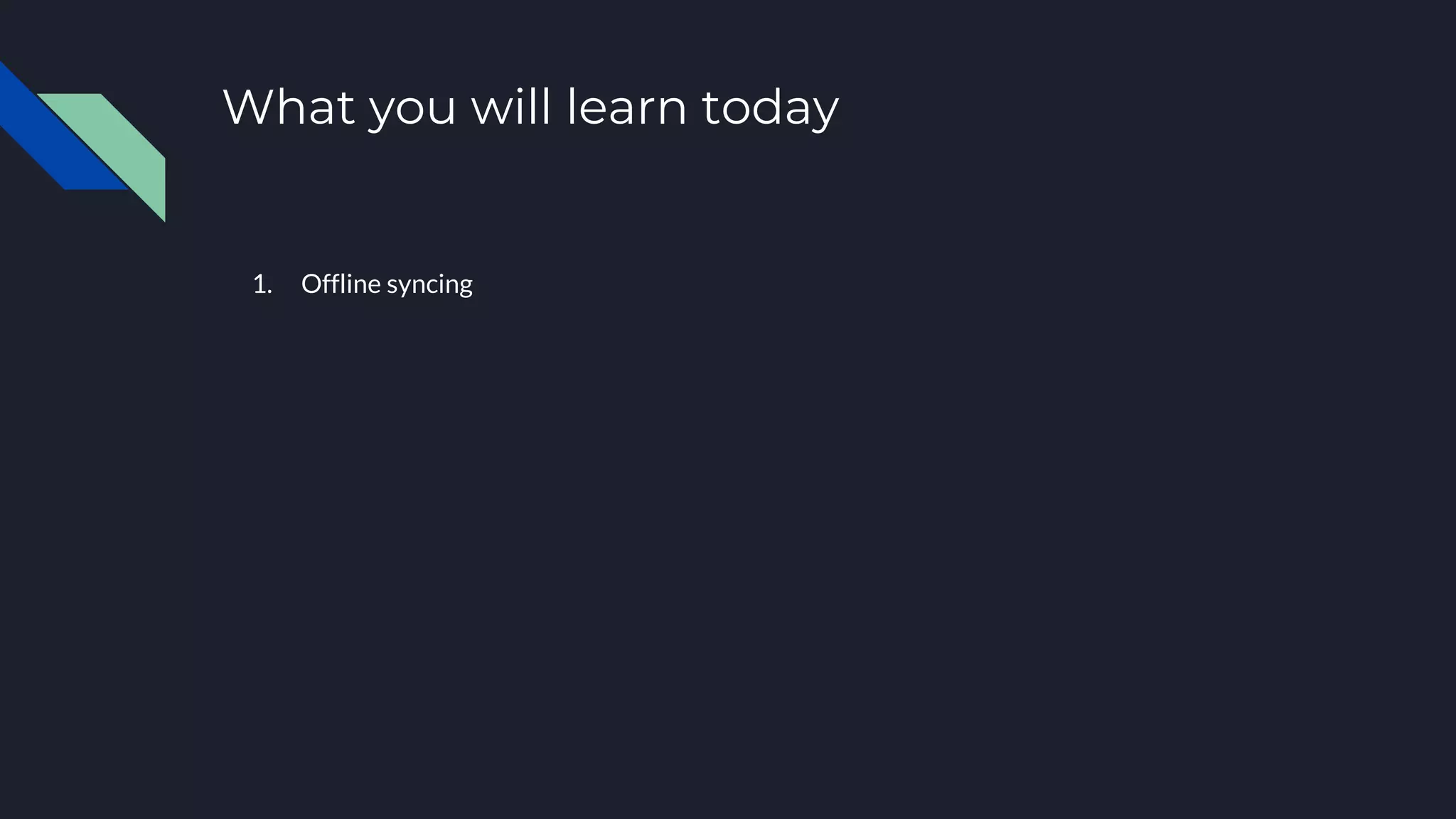1. Offline syncing What you will learn today 