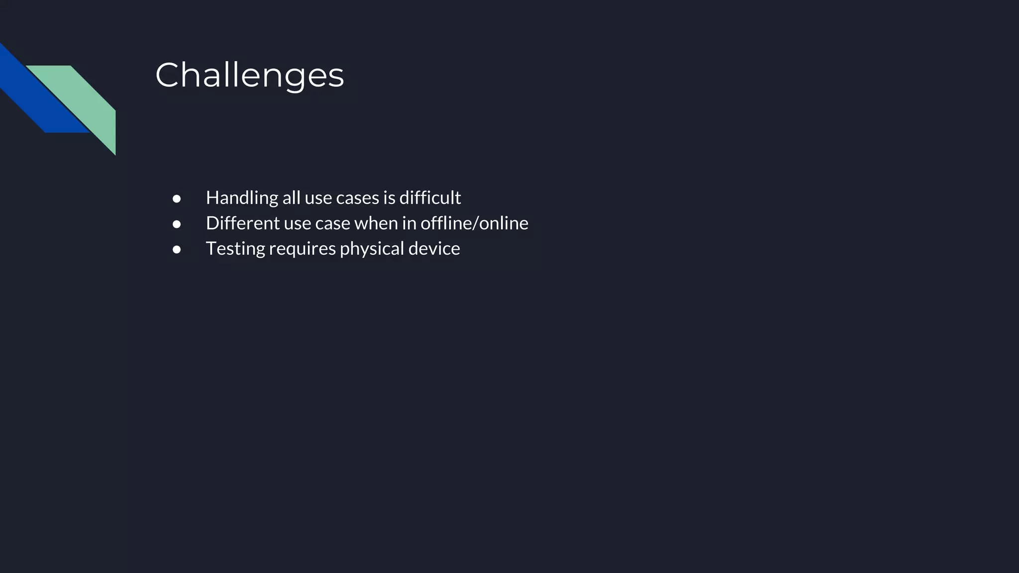Challenges ● Handling all use cases is difficult ● Different use case when in offline/online ● Testing requires physical device 