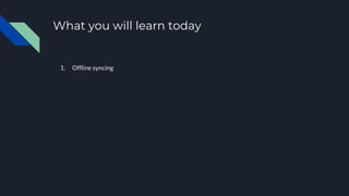 1. Offline syncing
What you will learn today