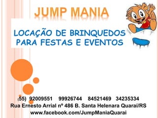 LOCAÇÃO DE BRINQUEDOS 
PARA FESTAS E EVENTOS 
(55) 92009551 99926744 84521469 34235334 
Rua Ernesto Arrial nº 486 B. Santa Helenara Quaraí/RS 
www.facebook.com/JumpManiaQuarai 
 