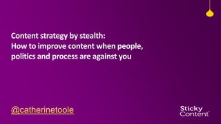 Content strategy by stealth:
How to improve content when people,
politics and process are against you

@catherinetoole

 