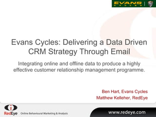 Evans Cycles: Delivering a Data Driven
    CRM Strategy Through Email
  Integrating online and offline data to produce a highly
effective customer relationship management programme.



                                     Ben Hart, Evans Cycles
                                   Matthew Kelleher, RedEye
 