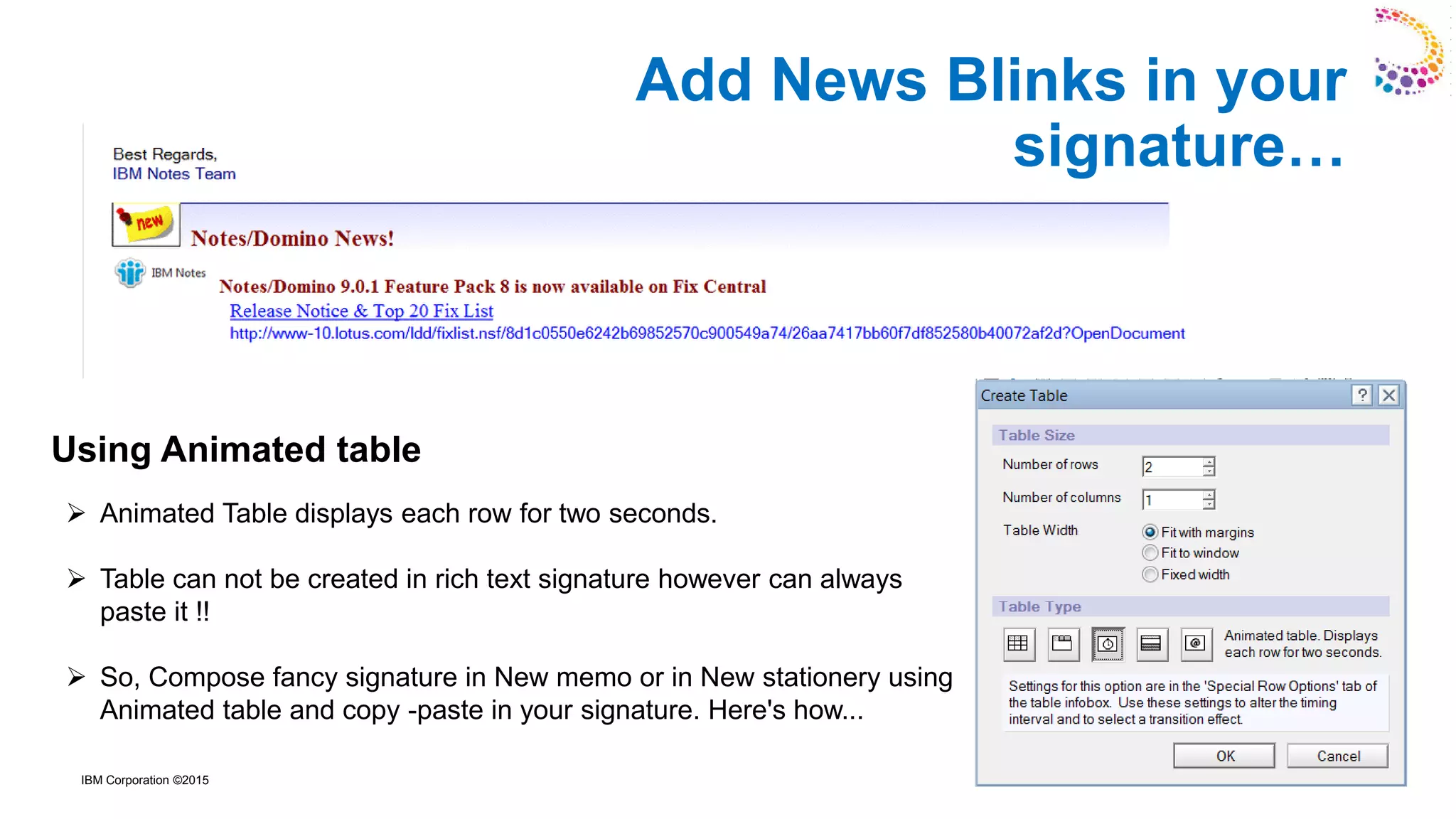 IBM Corporation ©2015
➢ Animated Table displays each row for two seconds.
➢ Table can not be created in rich text signature however can always
paste it !!
➢ So, Compose fancy signature in New memo or in New stationery using
Animated table and copy -paste in your signature. Here's how...
Using Animated table
Add News Blinks in your
signature…
 