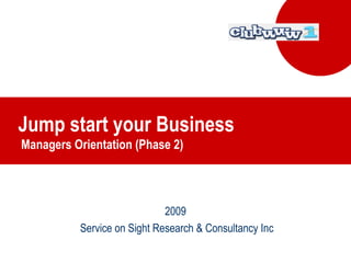 Jump start your Business  Managers Orientation (Phase 2) 2009 Service on Sight Research & Consultancy Inc 