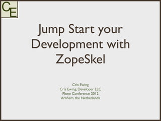Jump Start your
Development with
    ZopeSkel
           Cris Ewing
    Cris Ewing, Developer LLC
     Plone Conference 2012
    Arnhem, the Netherlands
 