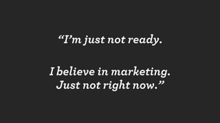 I UNDERSTAND.
But you should start marketing
the day you start building your product.
(Waiting until you are “ready” is to...