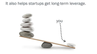 It also helps startups get long-term leverage.
you
 