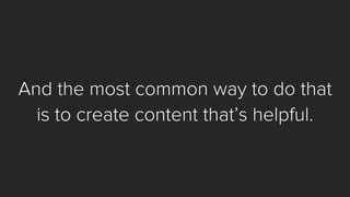 And the most common way to do that
is to create content that’s helpful.
 