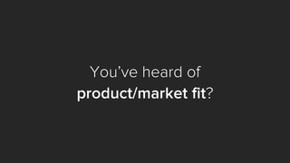 You’ve heard of
product/market fit?
 