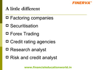 A little different Factoring companies Securitisation Forex Trading Credit rating agencies Research analyst Risk and credit analyst 
