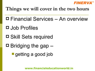 Things we will cover in the two hours Financial Services – An overview Job Profiles  Skill Sets required Bridging the gap –  getting a good job 