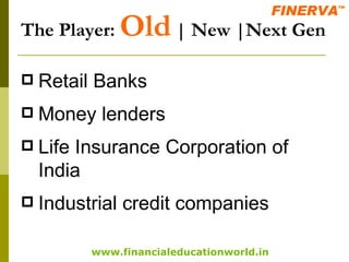 The Player:  Old  | New |Next Gen Retail Banks Money lenders Life Insurance Corporation of India Industrial credit companies 