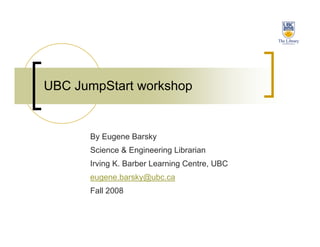 UBC JumpStart workshop


      By Eugene Barsky
      Science  Engineering Librarian
      Irving K. Barber Learning Centre, UBC
      eugene.barsky@ubc.ca
      Fall 2008
 