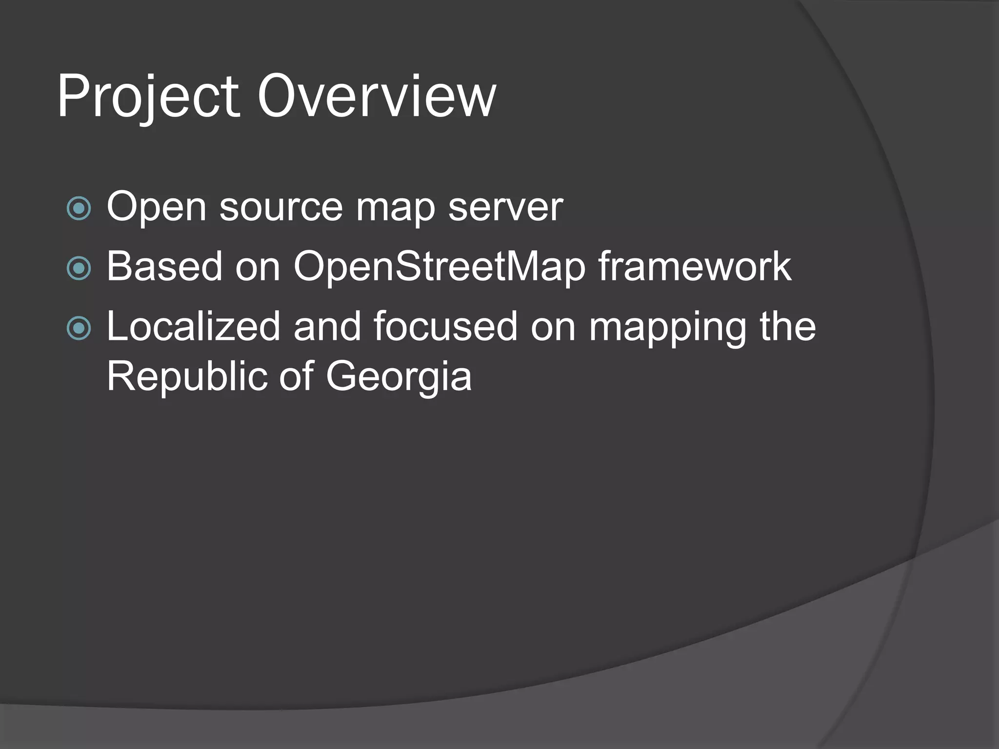 Project Overview
Open source map server
Based on OpenStreetMap framework
Localized and focused on mapping the
Republic of Georgia