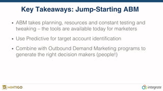 Key Takeaways: Jump-Starting ABM
•  ABM takes planning, resources and constant testing and
tweaking – the tools are available today for marketers !
•  Use Predictive for target account identiﬁcation!
•  Combine with Outbound Demand Marketing programs to
generate the right decision makers (people!)!
 