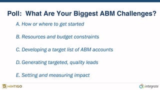 Poll: What Are Your Biggest ABM Challenges?
A. How or where to get started
B. Resources and budget constraints
C. Developing a target list of ABM accounts
D. Generating targeted, quality leads
E. Setting and measuring impact
 