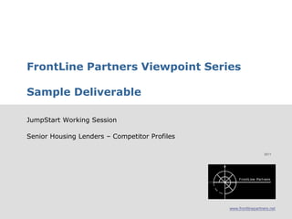 FrontLine Partners Viewpoint Series

        Sample Deliverable

        JumpStart Working Session

        Senior Housing Lenders – Competitor Profiles

                                                                         2011




                                                       www.frontlinepartners.net
Company Overview and Capabilities                                                  1
 