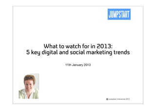 What to watch for in 2013:
5 key digital and social marketing trends
               11th January 2013




                                   Jumpstart Interactive 2013
 