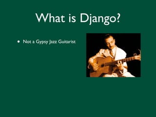 What is Django?
•   Not a Gypsy Jazz Guitarist
 