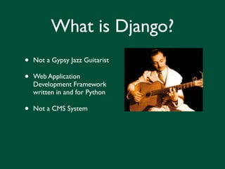 What is Django?
•   Not a Gypsy Jazz Guitarist

•   Web Application
    Development Framework
    written in and for Python

•   Not a CMS System
 